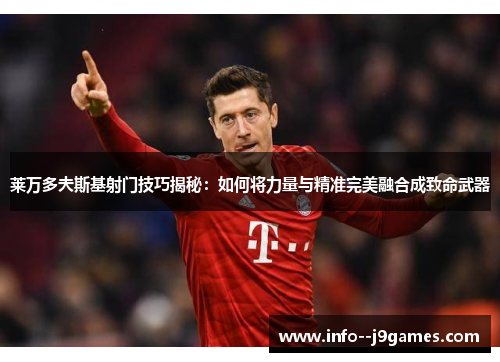 莱万多夫斯基射门技巧揭秘：如何将力量与精准完美融合成致命武器