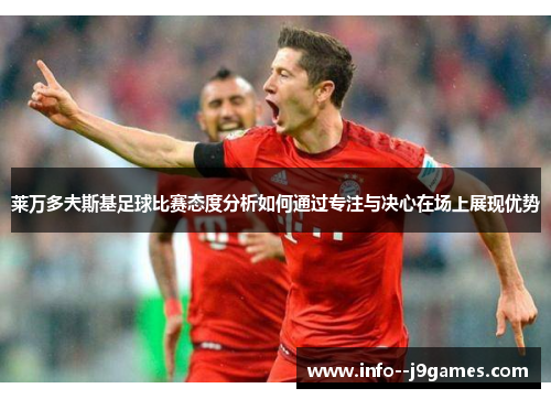 莱万多夫斯基足球比赛态度分析如何通过专注与决心在场上展现优势