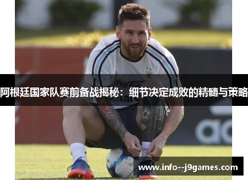 阿根廷国家队赛前备战揭秘：细节决定成败的精髓与策略