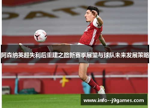 阿森纳英超失利后重建之路新赛季展望与球队未来发展策略