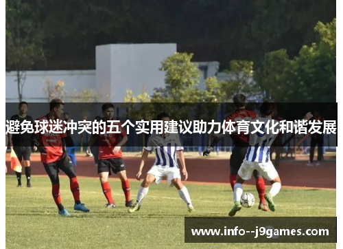 避免球迷冲突的五个实用建议助力体育文化和谐发展