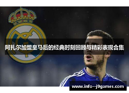 阿扎尔加盟皇马后的经典时刻回顾与精彩表现合集
