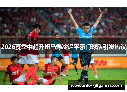 2026赛季中超升班马爆冷逼平豪门球队引发热议