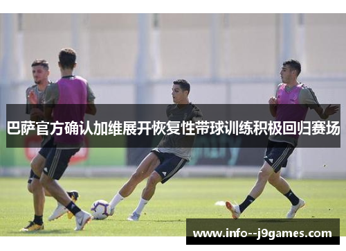 巴萨官方确认加维展开恢复性带球训练积极回归赛场 巴萨官方确认加维展开恢复性带球训练积极回归赛场