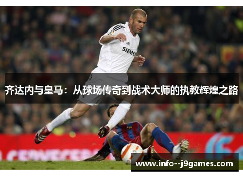 齐达内与皇马:从球场传奇到战术大师的执教辉煌之路 齐达内与皇马:从球场传奇到战术大师的执教辉煌之路